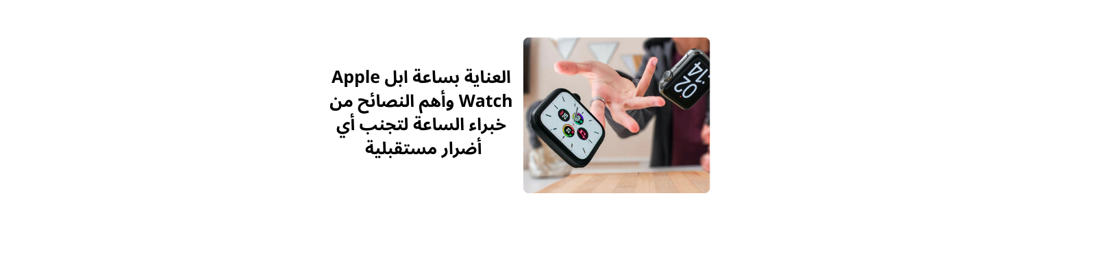 العناية بساعة ابل Apple Watch وأهم النصائح من خبراء الساعة لتجنب أي أضرار مستقبلية