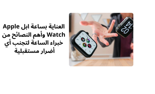 العناية بساعة ابل Apple Watch وأهم النصائح من خبراء الساعة لتجنب أي أضرار مستقبلية